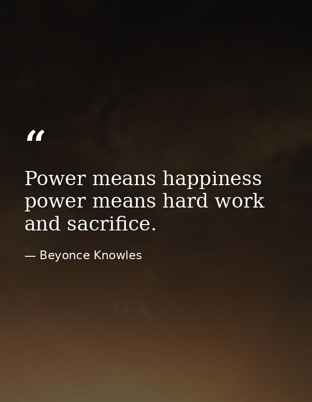 Power means happiness power means hard work and sacrifice. — Beyonce Knowles