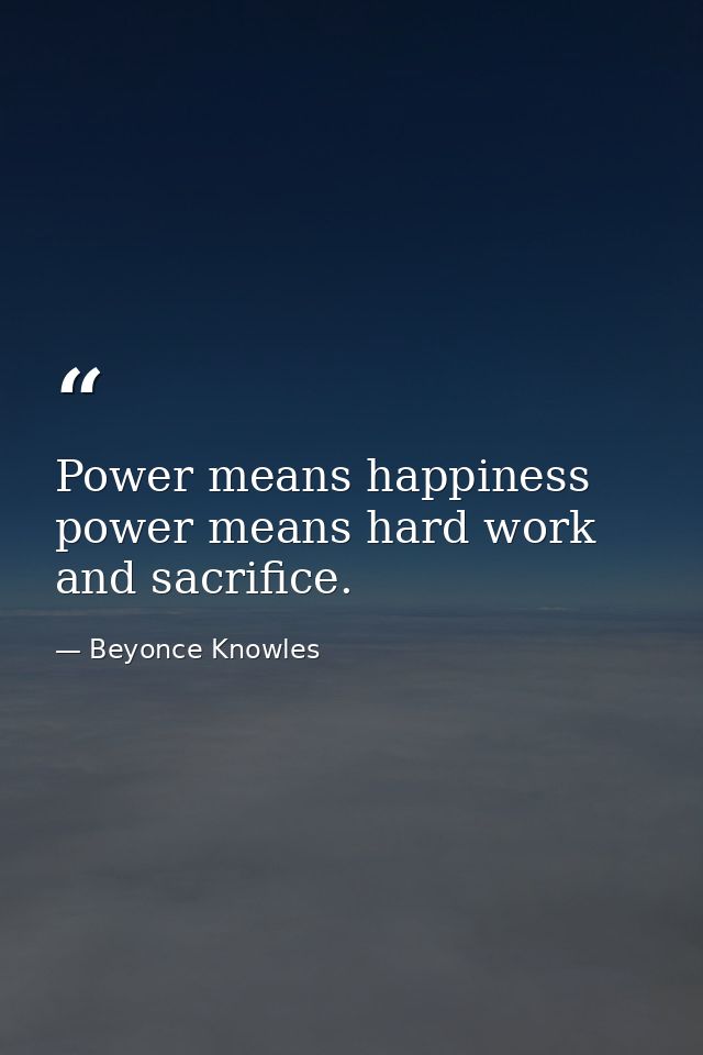 Power means happiness power means hard work and sacrifice. — Beyonce Knowles