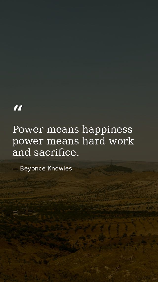 Power means happiness power means hard work and sacrifice. — Beyonce Knowles