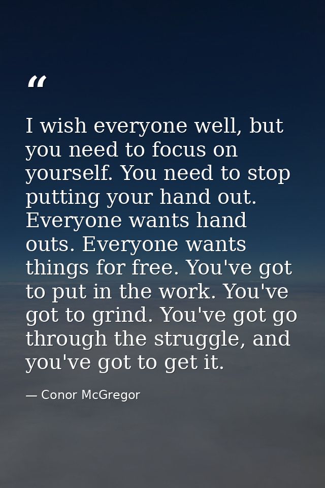 I wish everyone well, but you need to focus on yourself. You need to stop putting your hand out. Everyone wants hand out — Conor McGregor
