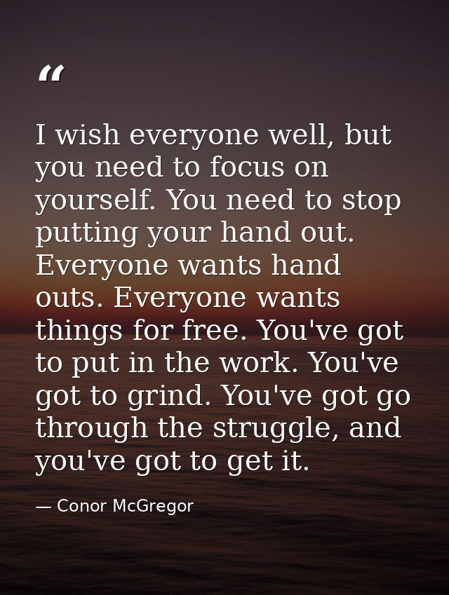 I wish everyone well, but you need to focus on yourself. You need to stop putting your hand out. Everyone wants hand out — Conor McGregor