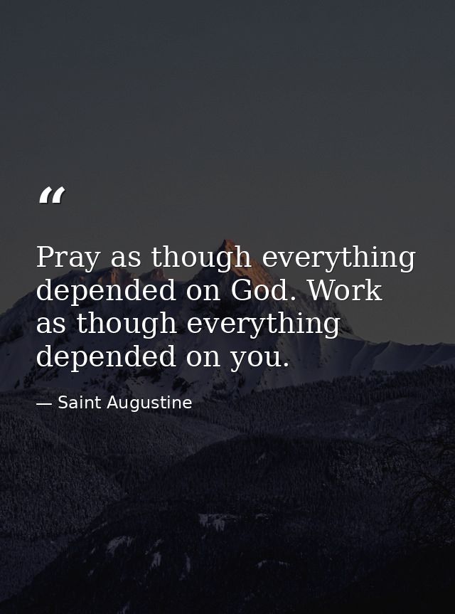 Pray as though everything depended on God. Work as though everything depended on you. — Saint Augustine