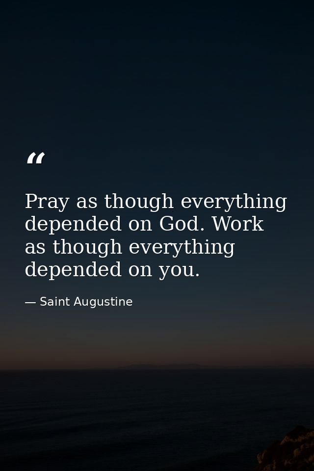 Pray as though everything depended on God. Work as though everything depended on you. — Saint Augustine