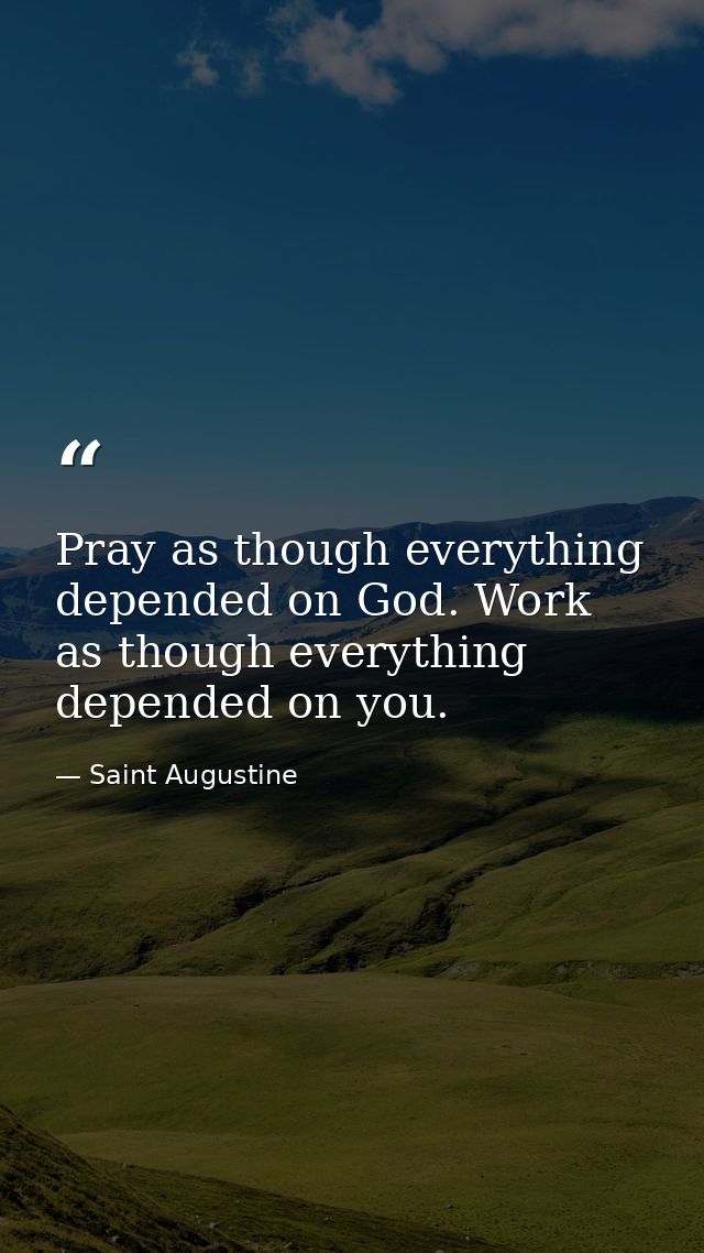 Pray as though everything depended on God. Work as though everything depended on you. — Saint Augustine