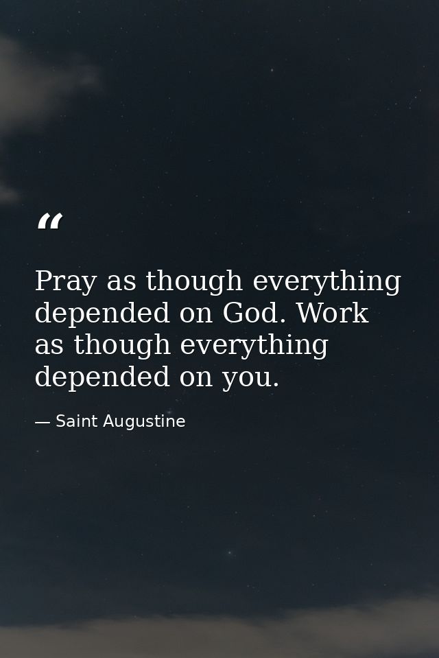 Pray as though everything depended on God. Work as though everything depended on you. — Saint Augustine