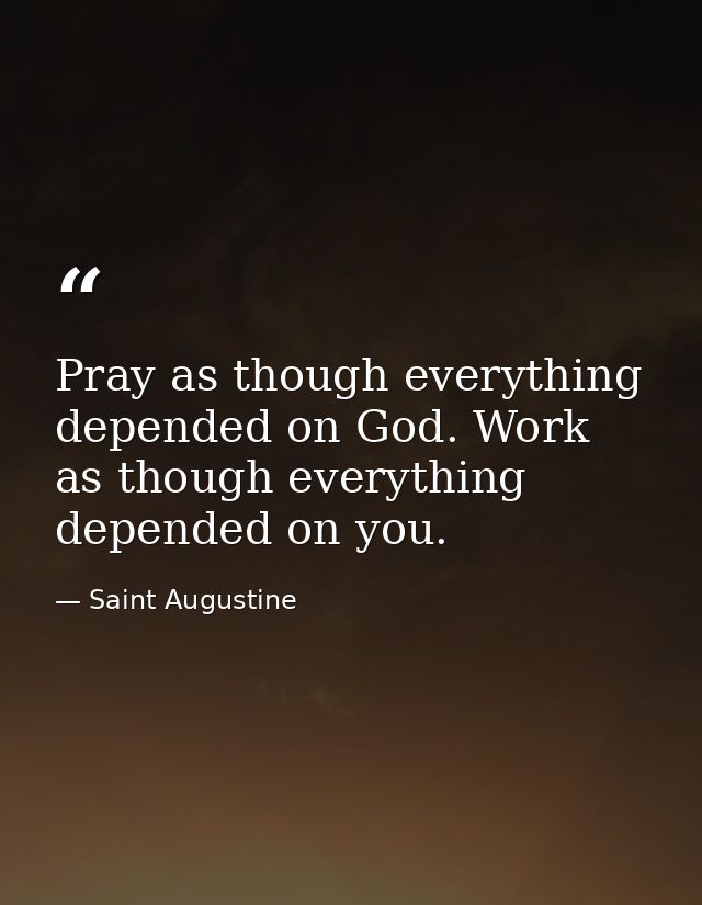 Pray as though everything depended on God. Work as though everything depended on you. — Saint Augustine