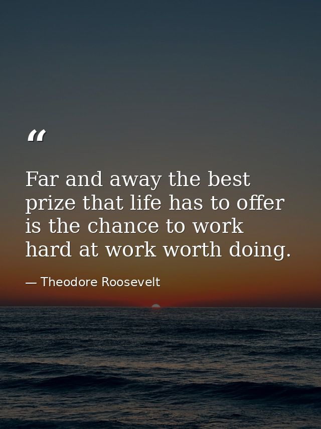 Far and away the best prize that life has to offer is the chance to work hard at work worth doing. — Theodore Roosevelt