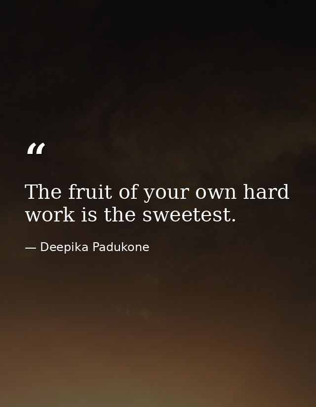 The fruit of your own hard work is the sweetest. — Deepika Padukone