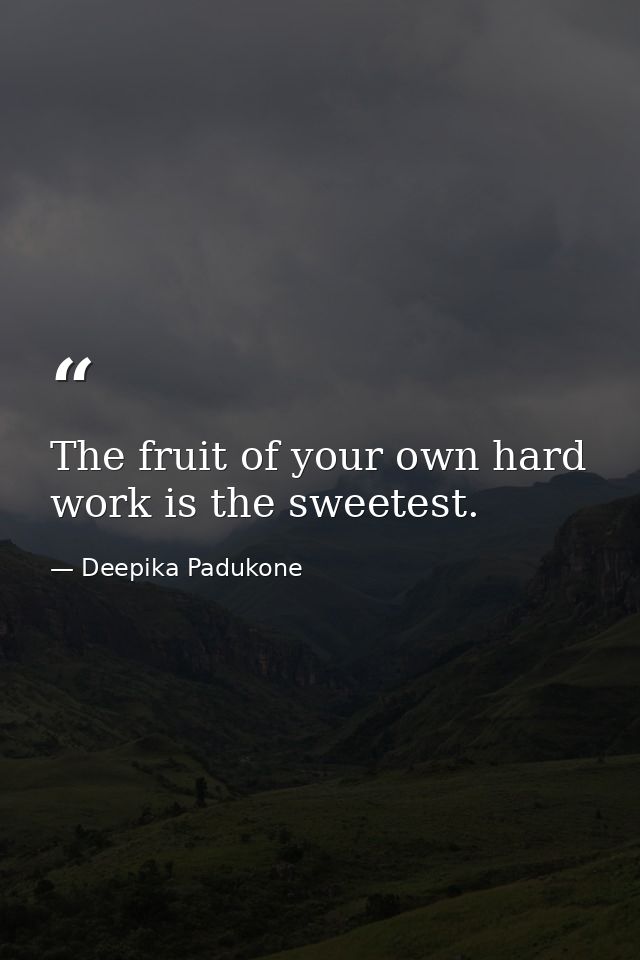 The fruit of your own hard work is the sweetest. — Deepika Padukone