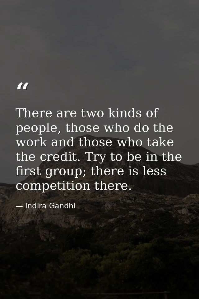 There are two kinds of people, those who do the work and those who take the credit. Try to be in the first group; there  — Indira Gandhi