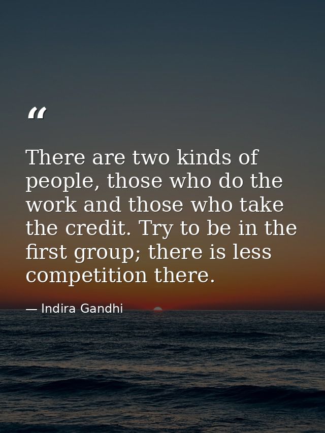There are two kinds of people, those who do the work and those who take the credit. Try to be in the first group; there  — Indira Gandhi