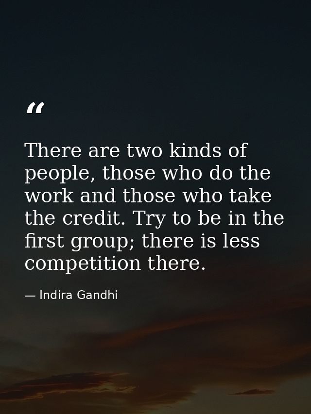 There are two kinds of people, those who do the work and those who take the credit. Try to be in the first group; there  — Indira Gandhi