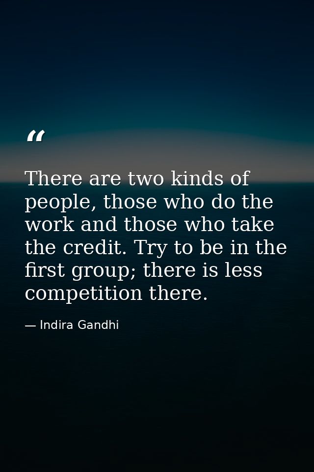 There are two kinds of people, those who do the work and those who take the credit. Try to be in the first group; there  — Indira Gandhi