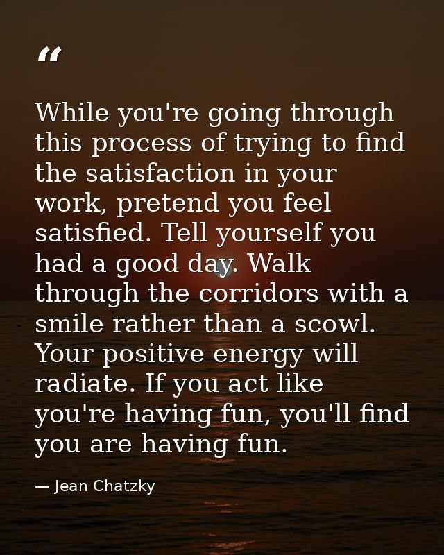 While you're going through this process of trying to find the satisfaction in your work, pretend you feel satisfied. Tel — Jean Chatzky