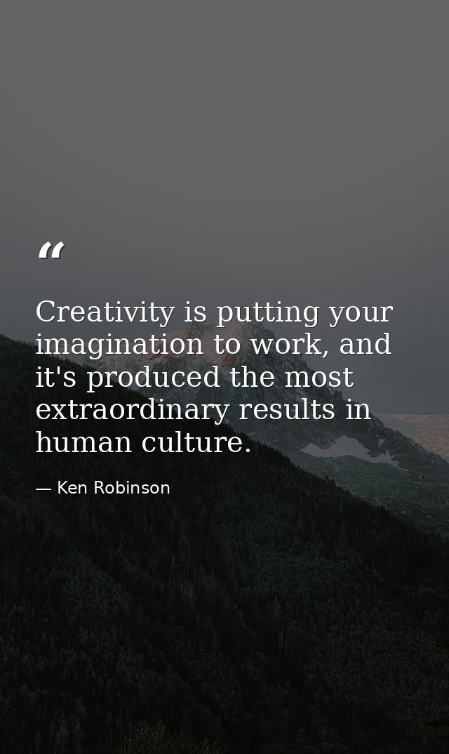Creativity is putting your imagination to work, and it's produced the most extraordinary results in human culture. — Ken Robinson