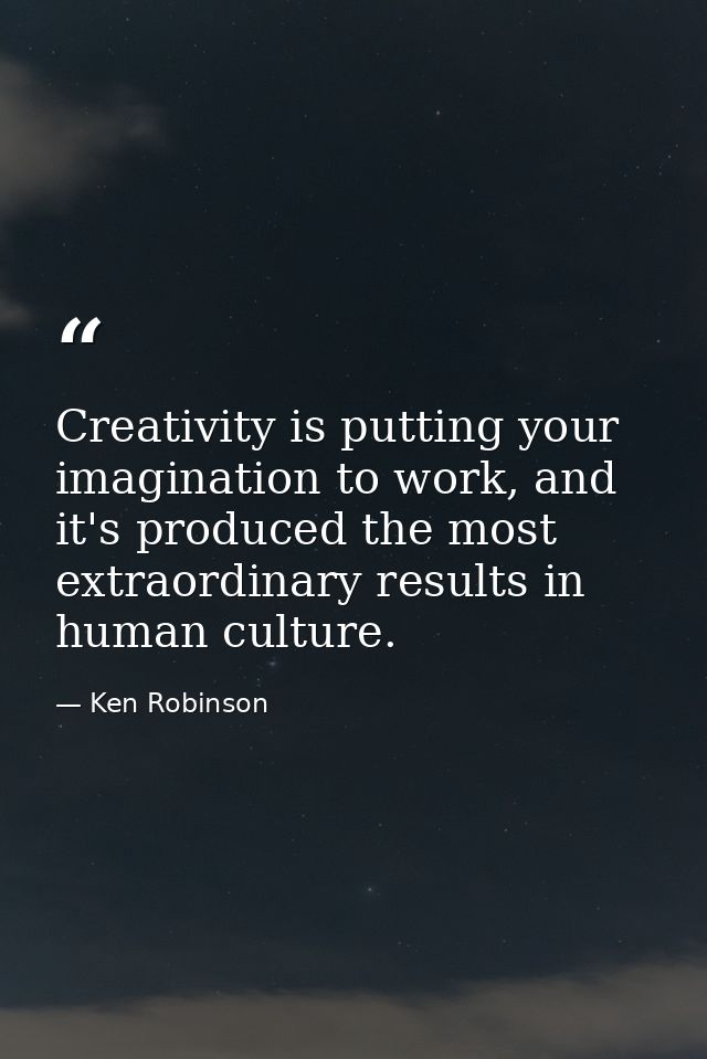 Creativity is putting your imagination to work, and it's produced the most extraordinary results in human culture. — Ken Robinson
