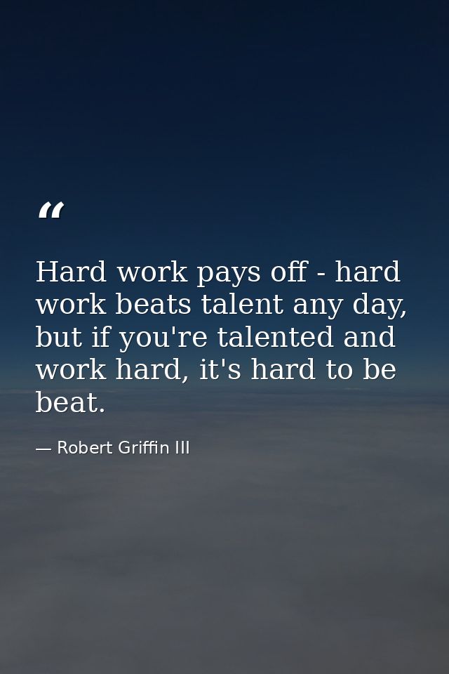 Hard work pays off - hard work beats talent any day, but if you're talented and work hard, it's hard to be beat. — Robert Griffin III