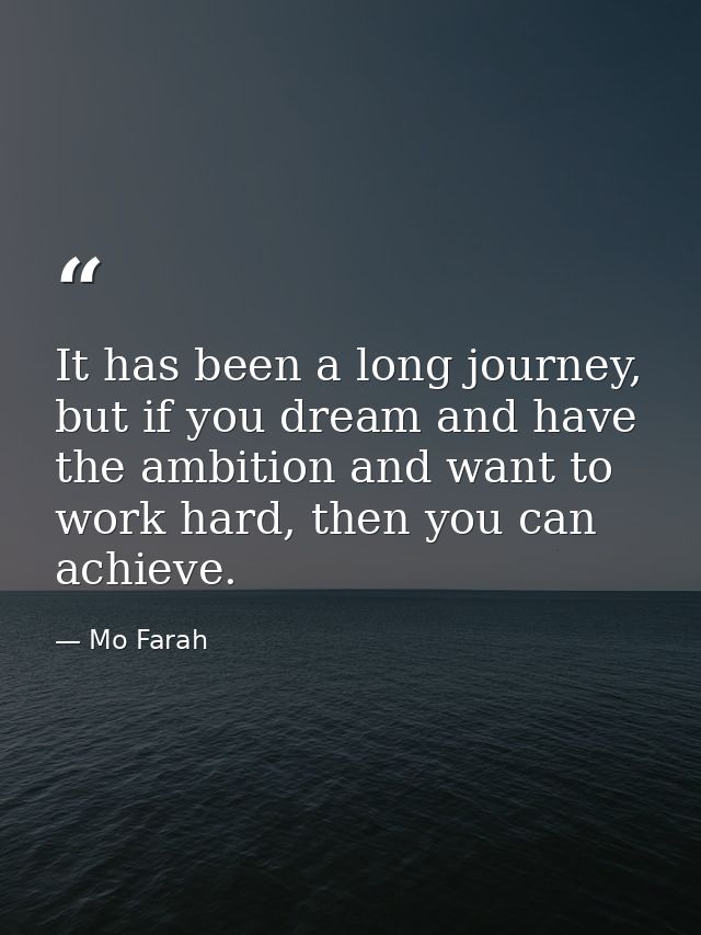 It has been a long journey, but if you dream and have the ambition and want to work hard, then you can achieve. — Mo Farah