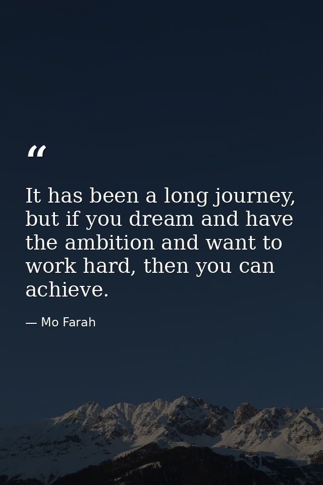 It has been a long journey, but if you dream and have the ambition and want to work hard, then you can achieve. — Mo Farah