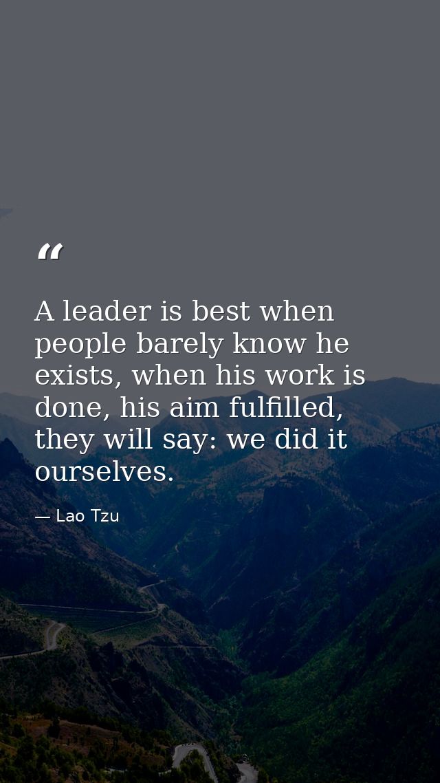A leader is best when people barely know he exists, when his work is done, his aim fulfilled, they will say: we did it o — Lao Tzu