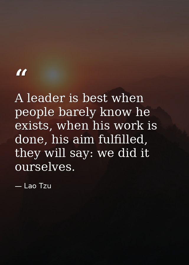 A leader is best when people barely know he exists, when his work is done, his aim fulfilled, they will say: we did it o — Lao Tzu