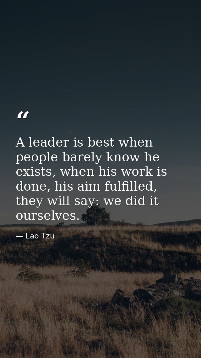 A leader is best when people barely know he exists, when his work is done, his aim fulfilled, they will say: we did it o — Lao Tzu