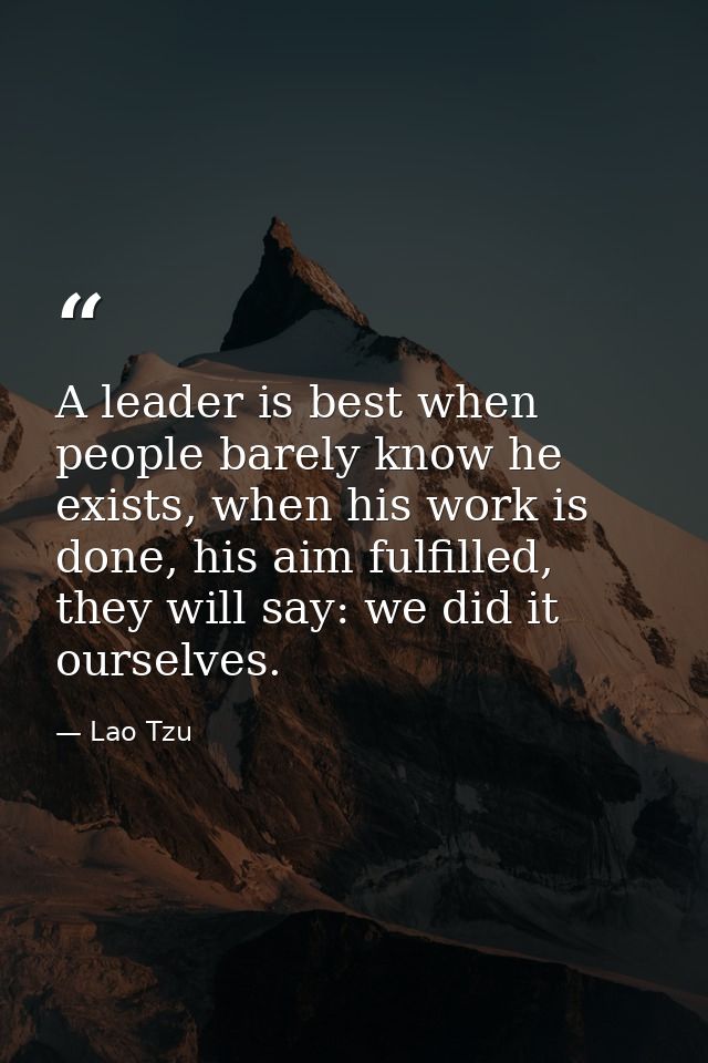 A leader is best when people barely know he exists, when his work is done, his aim fulfilled, they will say: we did it o — Lao Tzu