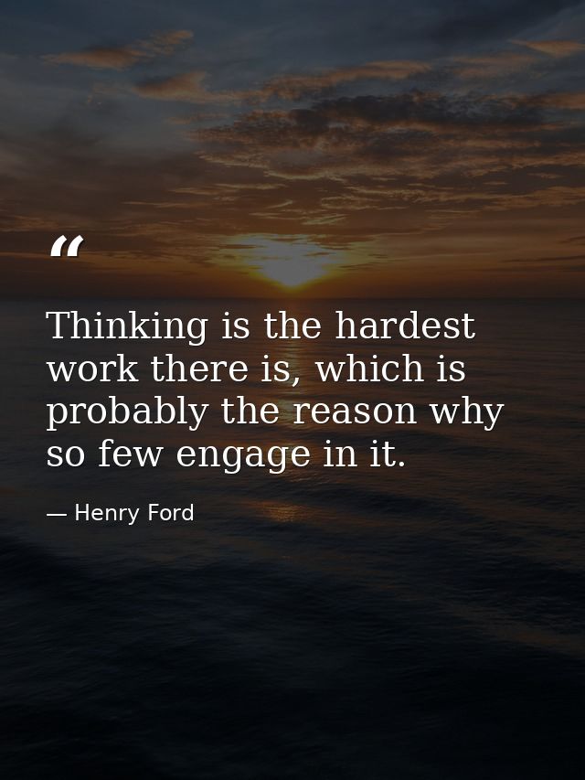 Thinking is the hardest work there is, which is probably the reason why so few engage in it. — Henry Ford