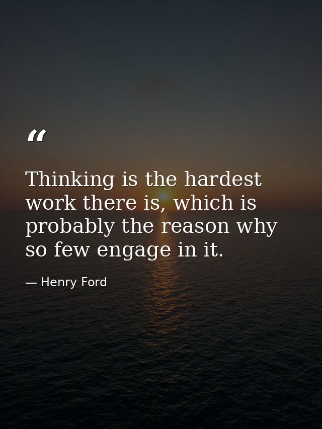 Thinking is the hardest work there is, which is probably the reason why so few engage in it. — Henry Ford