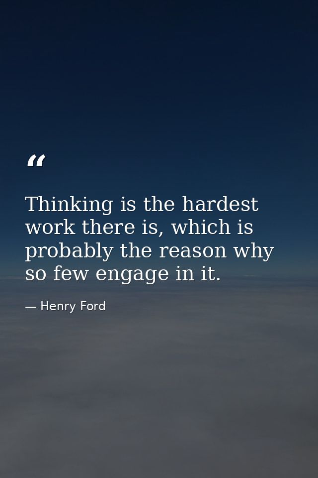 Thinking is the hardest work there is, which is probably the reason why so few engage in it. — Henry Ford