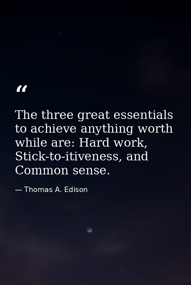 The three great essentials to achieve anything worth while are: Hard work, Stick-to-itiveness, and Common sense. — Thomas A. Edison