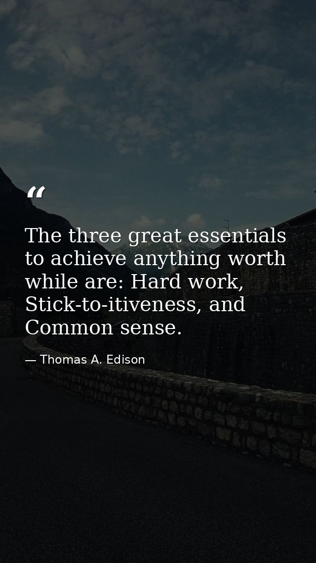 The three great essentials to achieve anything worth while are: Hard work, Stick-to-itiveness, and Common sense. — Thomas A. Edison