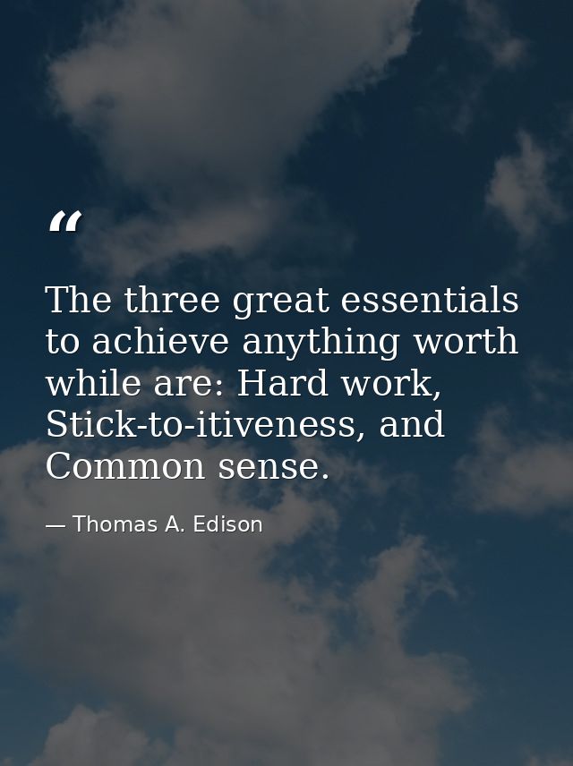 The three great essentials to achieve anything worth while are: Hard work, Stick-to-itiveness, and Common sense. — Thomas A. Edison