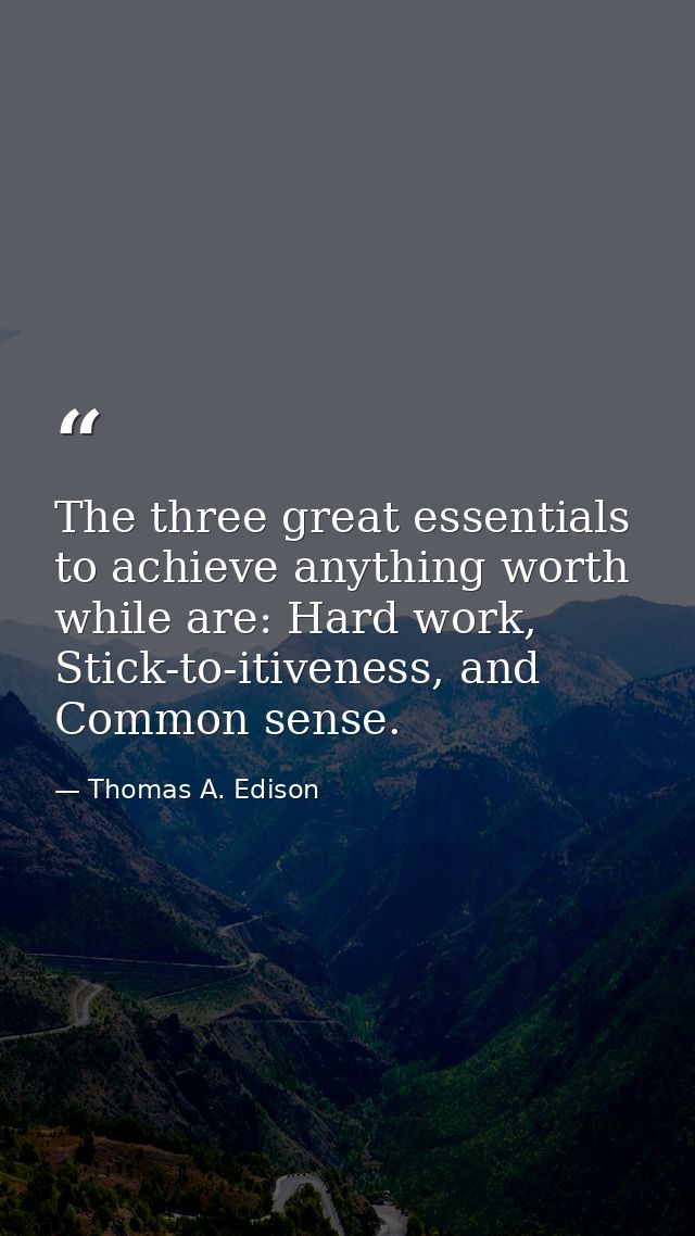 The three great essentials to achieve anything worth while are: Hard work, Stick-to-itiveness, and Common sense. — Thomas A. Edison
