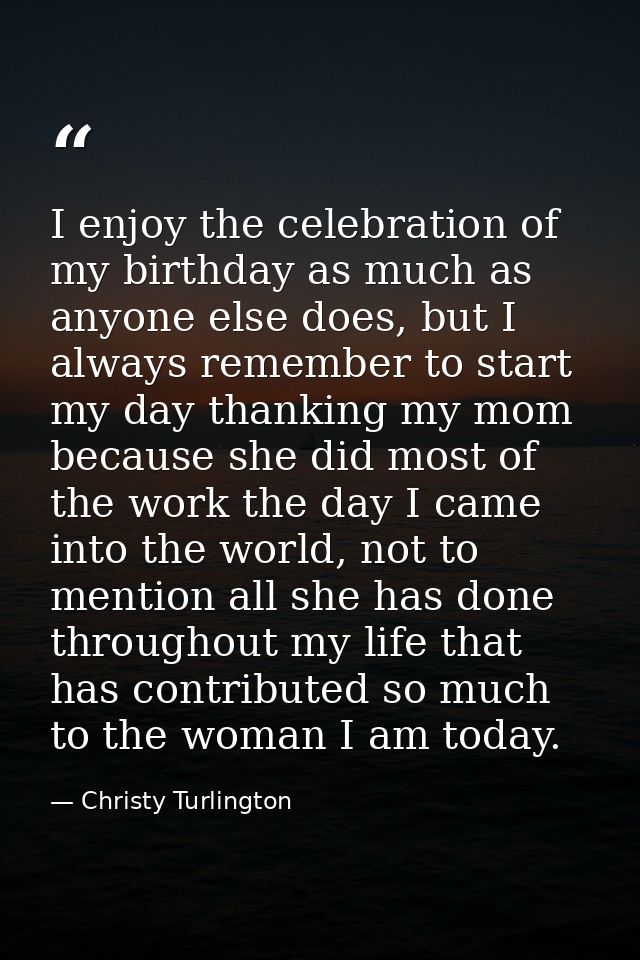 I enjoy the celebration of my birthday as much as anyone else does, but I always remember to start my day thanking my mo — Christy Turlington
