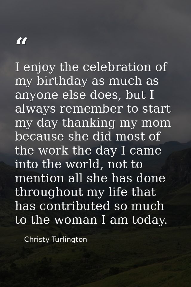 I enjoy the celebration of my birthday as much as anyone else does, but I always remember to start my day thanking my mo — Christy Turlington
