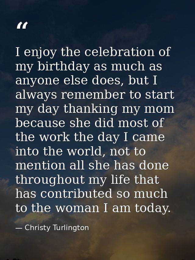 I enjoy the celebration of my birthday as much as anyone else does, but I always remember to start my day thanking my mo — Christy Turlington