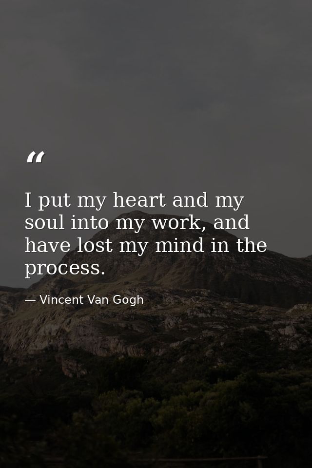I put my heart and my soul into my work, and have lost my mind in the process. — Vincent Van Gogh