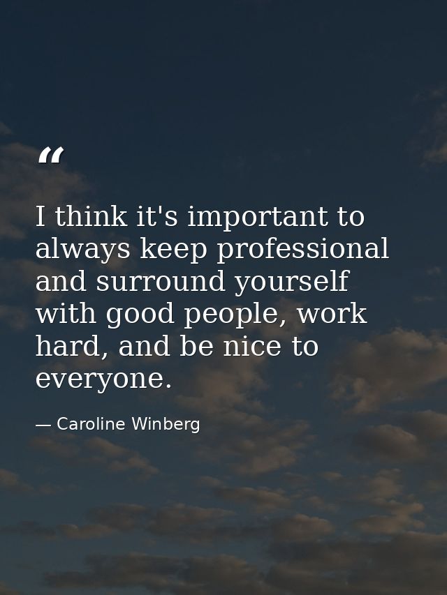 I think it's important to always keep professional and surround yourself with good people, work hard, and be nice to eve — Caroline Winberg