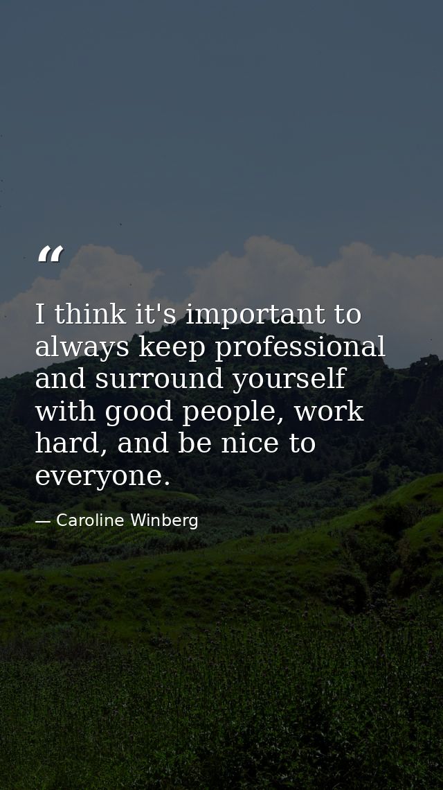 I think it's important to always keep professional and surround yourself with good people, work hard, and be nice to eve — Caroline Winberg