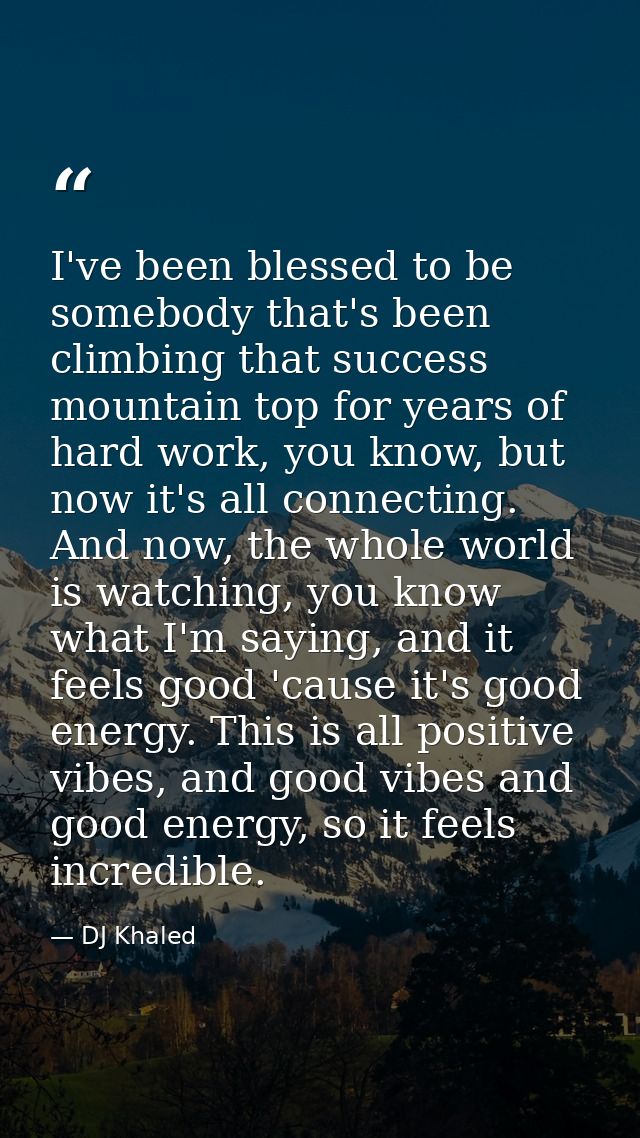 I've been blessed to be somebody that's been climbing that success mountain top for years of hard work, you know, but no — DJ Khaled