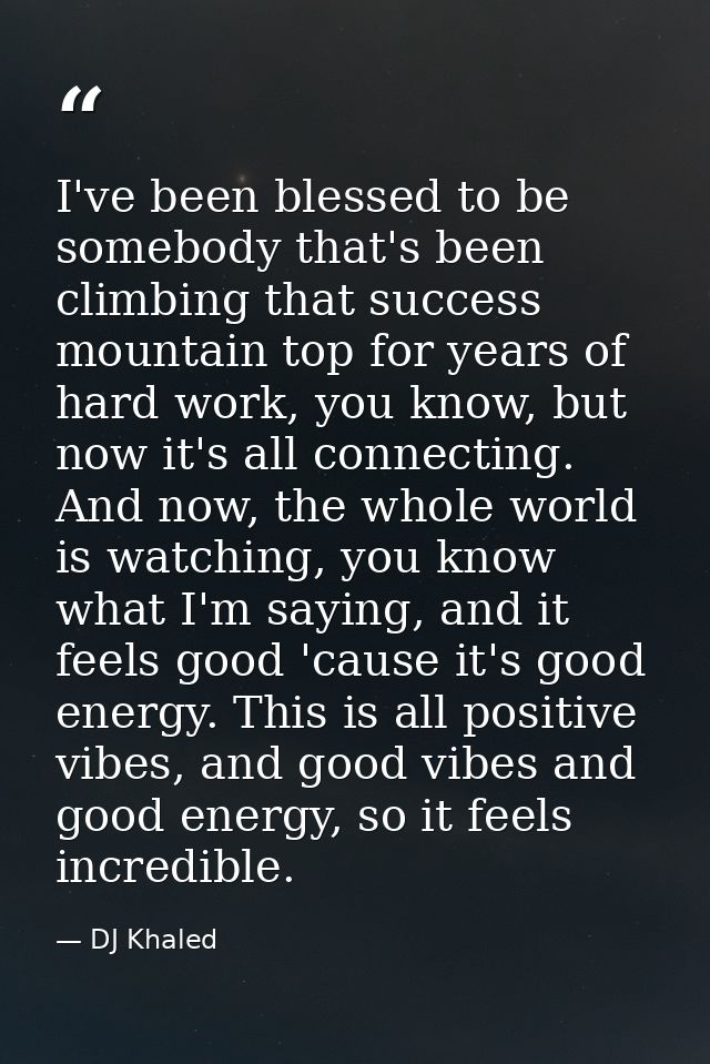 I've been blessed to be somebody that's been climbing that success mountain top for years of hard work, you know, but no — DJ Khaled