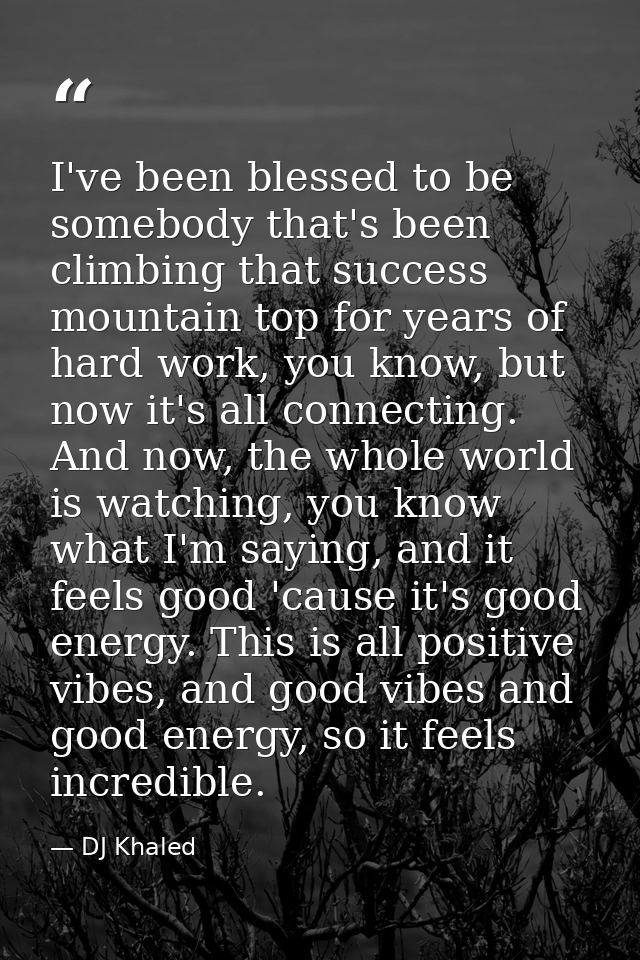I've been blessed to be somebody that's been climbing that success mountain top for years of hard work, you know, but no — DJ Khaled