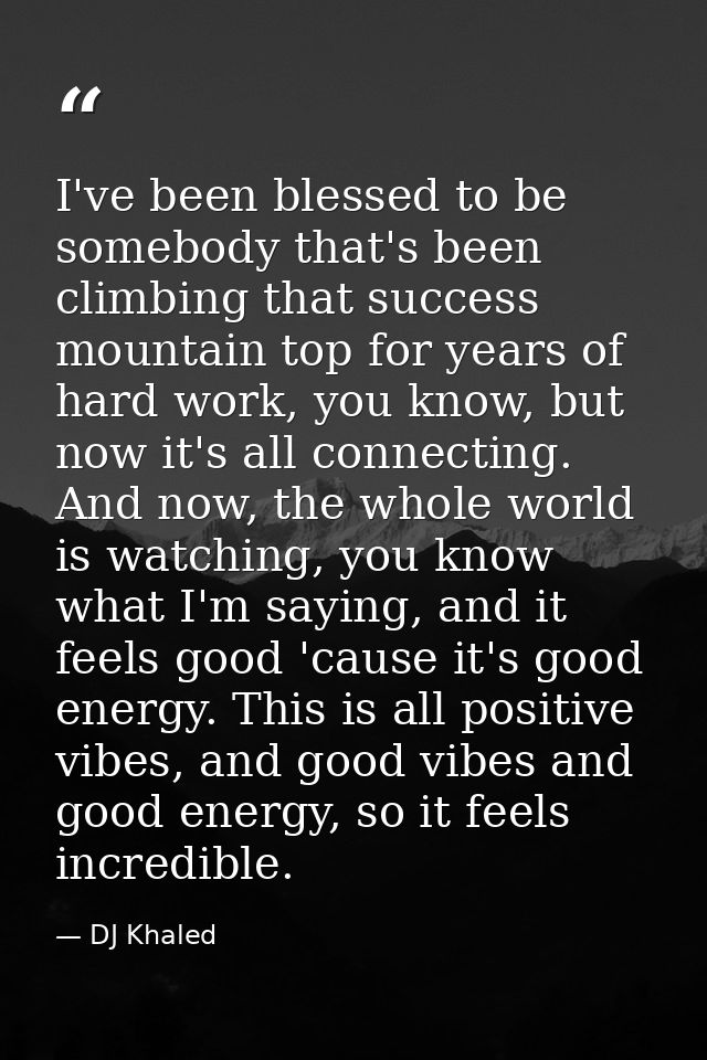 I've been blessed to be somebody that's been climbing that success mountain top for years of hard work, you know, but no — DJ Khaled