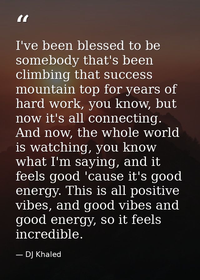 I've been blessed to be somebody that's been climbing that success mountain top for years of hard work, you know, but no — DJ Khaled