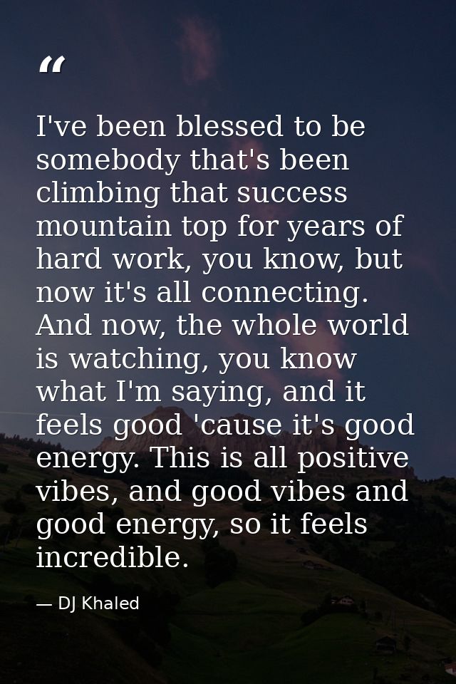 I've been blessed to be somebody that's been climbing that success mountain top for years of hard work, you know, but no — DJ Khaled