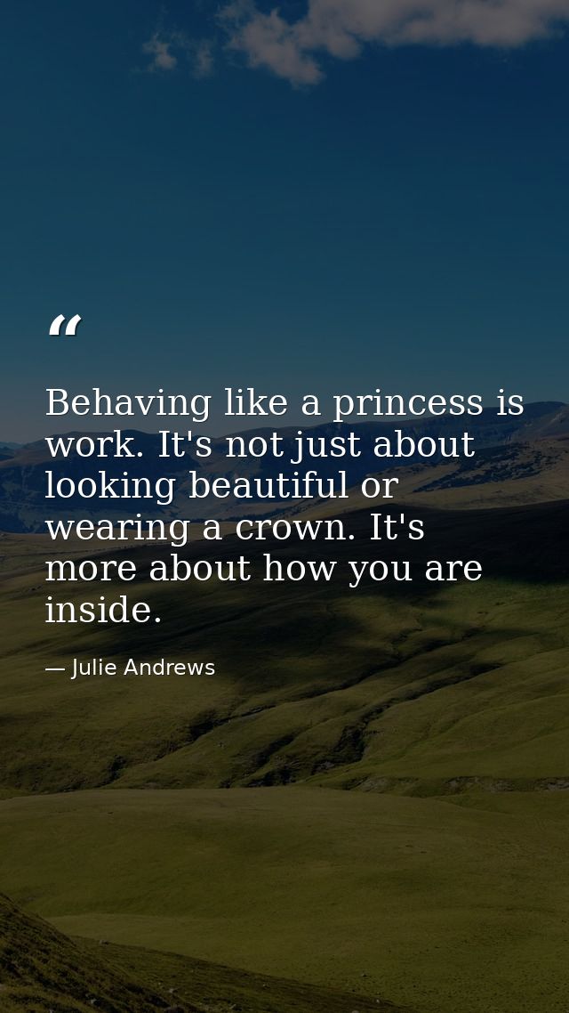Behaving like a princess is work. It's not just about looking beautiful or wearing a crown. It's more about how you are  — Julie Andrews