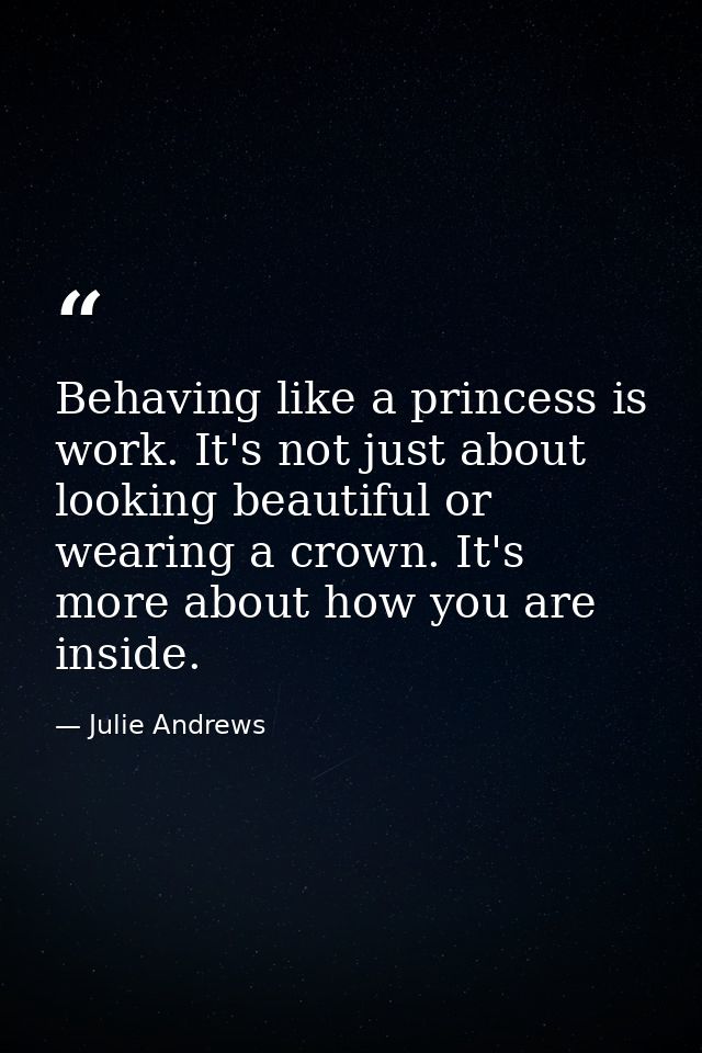 Behaving like a princess is work. It's not just about looking beautiful or wearing a crown. It's more about how you are  — Julie Andrews