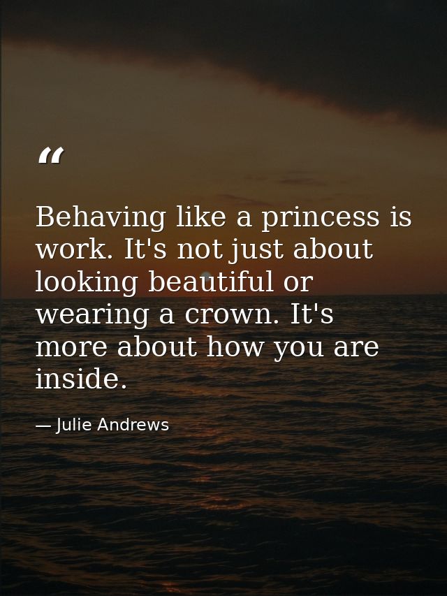 Behaving like a princess is work. It's not just about looking beautiful or wearing a crown. It's more about how you are  — Julie Andrews