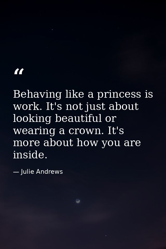 Behaving like a princess is work. It's not just about looking beautiful or wearing a crown. It's more about how you are  — Julie Andrews
